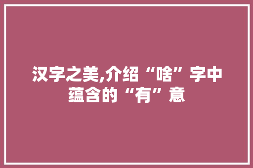 汉字之美,介绍“啥”字中蕴含的“有”意