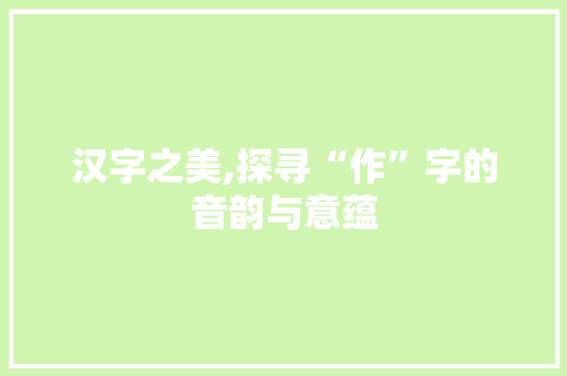 汉字之美,探寻“作”字的音韵与意蕴