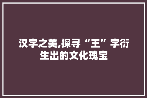 汉字之美,探寻“王”字衍生出的文化瑰宝