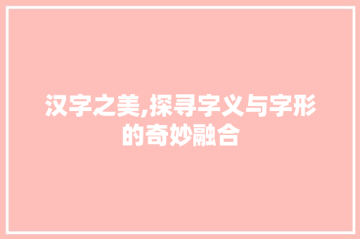 汉字之美,探寻字义与字形的奇妙融合