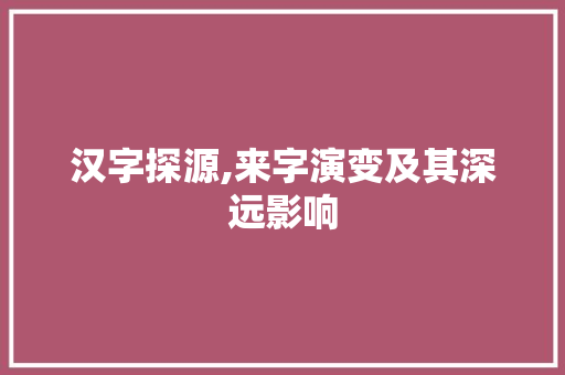 汉字探源,来字演变及其深远影响