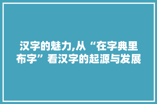 汉字的魅力,从“在字典里布字”看汉字的起源与发展
