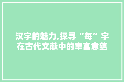 汉字的魅力,探寻“每”字在古代文献中的丰富意蕴