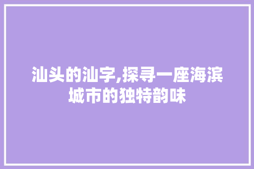 汕头的汕字,探寻一座海滨城市的独特韵味