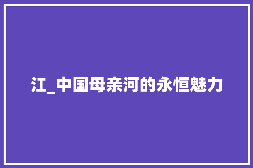 江_中国母亲河的永恒魅力