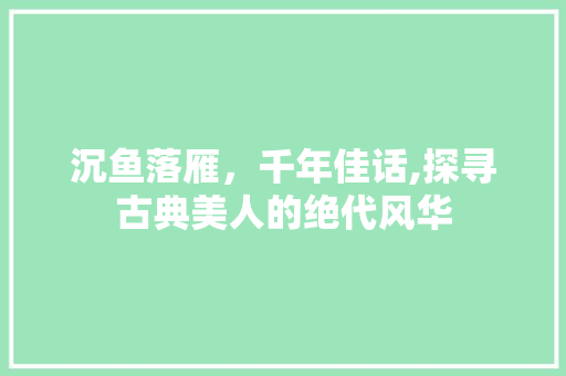 沉鱼落雁，千年佳话,探寻古典美人的绝代风华