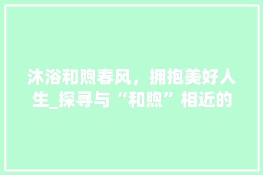 沐浴和煦春风，拥抱美好人生_探寻与“和煦”相近的美好词汇