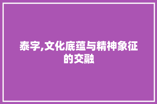 泰字,文化底蕴与精神象征的交融