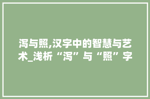 泻与照,汉字中的智慧与艺术_浅析“泻”与“照”字的意蕴及其区别