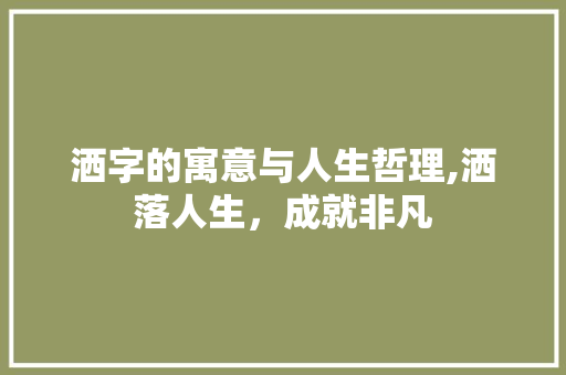 洒字的寓意与人生哲理,洒落人生，成就非凡