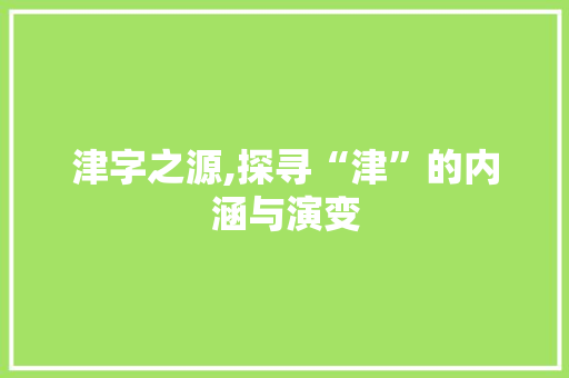 津字之源,探寻“津”的内涵与演变