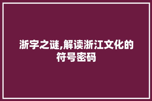 浙字之谜,解读浙江文化的符号密码