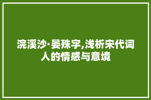 浣溪沙·晏殊字,浅析宋代词人的情感与意境