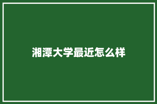 湘潭大学最近怎么样