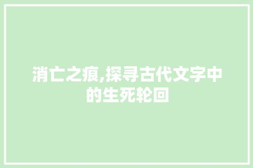 消亡之痕,探寻古代文字中的生死轮回