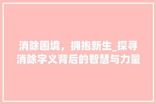 消除困境，拥抱新生_探寻消除字义背后的智慧与力量