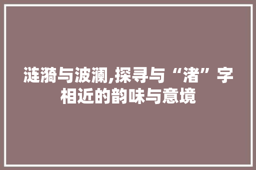 涟漪与波澜,探寻与“渚”字相近的韵味与意境
