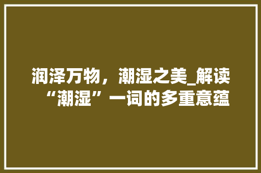 润泽万物，潮湿之美_解读“潮湿”一词的多重意蕴