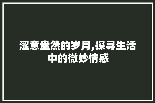 涩意盎然的岁月,探寻生活中的微妙情感