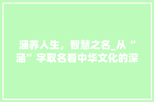 涵养人生，智慧之名_从“涵”字取名看中华文化的深厚底蕴