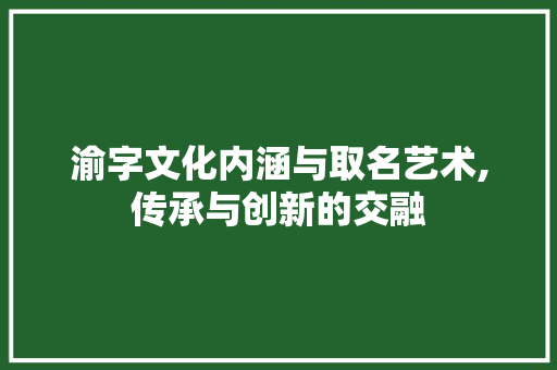 渝字文化内涵与取名艺术,传承与创新的交融