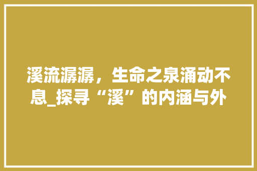 溪流潺潺，生命之泉涌动不息_探寻“溪”的内涵与外延