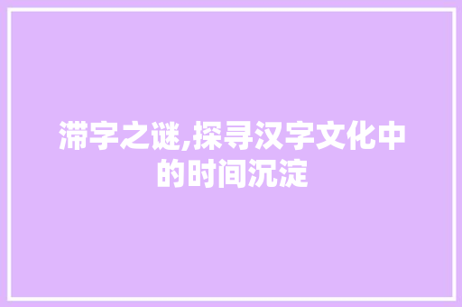 滞字之谜,探寻汉字文化中的时间沉淀