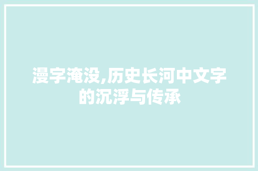 漫字淹没,历史长河中文字的沉浮与传承