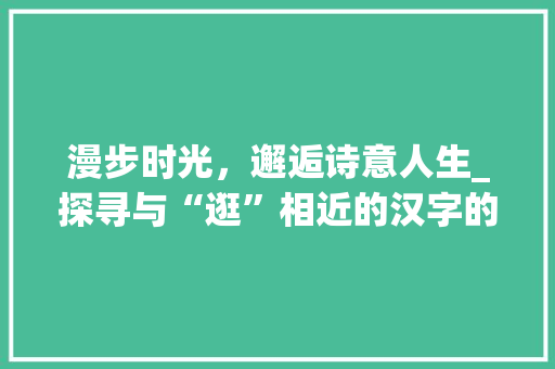 漫步时光，邂逅诗意人生_探寻与“逛”相近的汉字的魅力