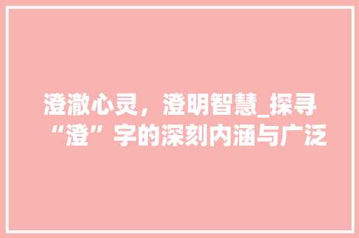 澄澈心灵，澄明智慧_探寻“澄”字的深刻内涵与广泛应用