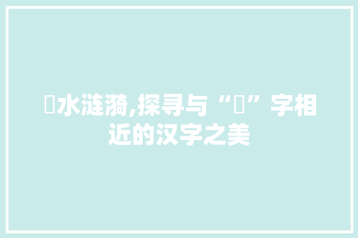 澪水涟漪,探寻与“澪”字相近的汉字之美