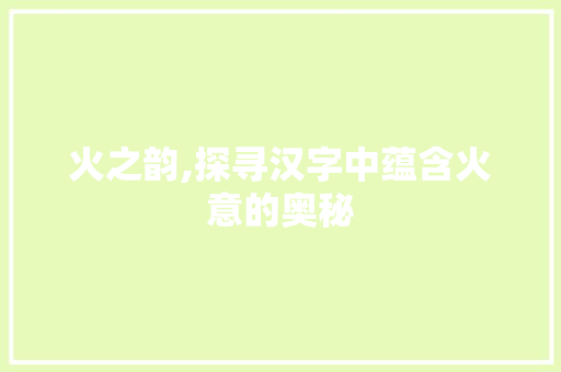 火之韵,探寻汉字中蕴含火意的奥秘