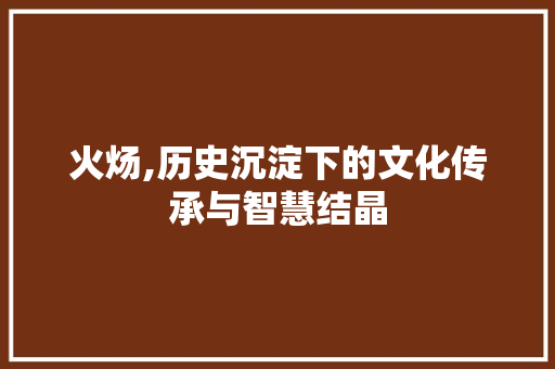 火炀,历史沉淀下的文化传承与智慧结晶