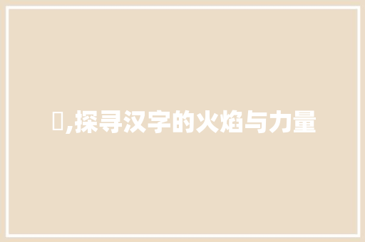 炣,探寻汉字的火焰与力量