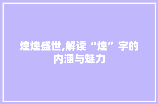 煌煌盛世,解读“煌”字的内涵与魅力