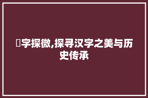 煡字探微,探寻汉字之美与历史传承