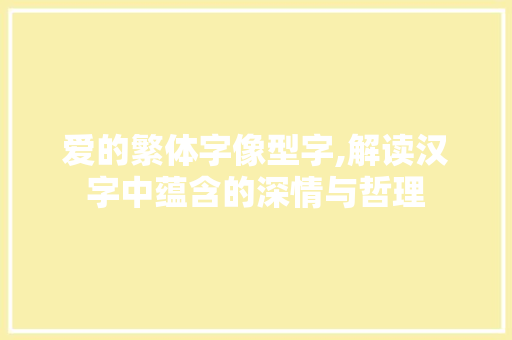 爱的繁体字像型字,解读汉字中蕴含的深情与哲理