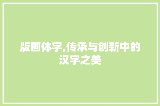 版画体字,传承与创新中的汉字之美