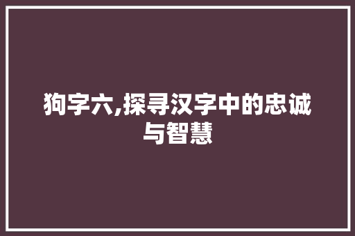 狗字六,探寻汉字中的忠诚与智慧