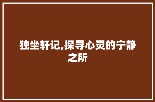 独坐轩记,探寻心灵的宁静之所