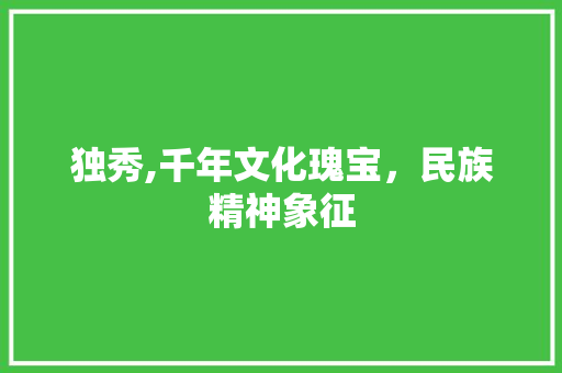 独秀,千年文化瑰宝，民族精神象征