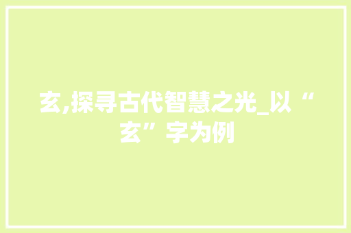 玄,探寻古代智慧之光_以“玄”字为例