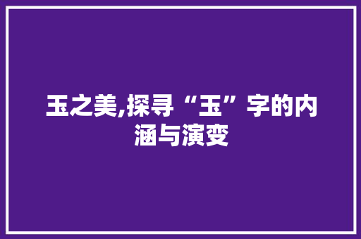 玉之美,探寻“玉”字的内涵与演变