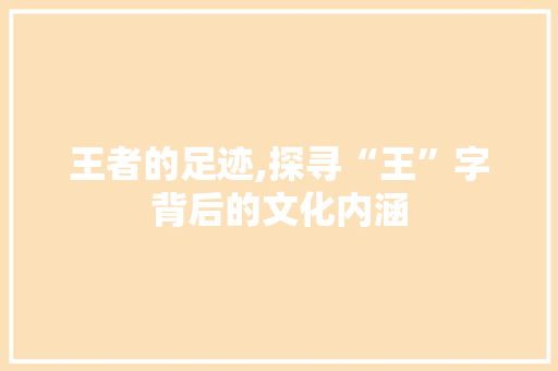 王者的足迹,探寻“王”字背后的文化内涵
