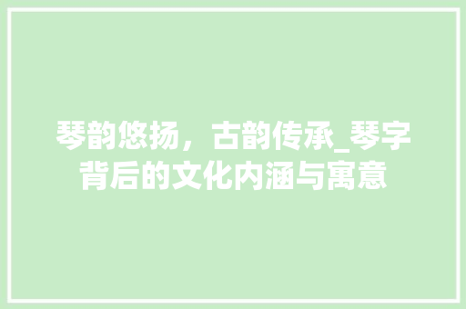 琴韵悠扬，古韵传承_琴字背后的文化内涵与寓意