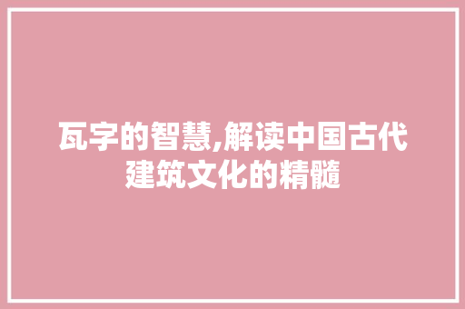 瓦字的智慧,解读中国古代建筑文化的精髓