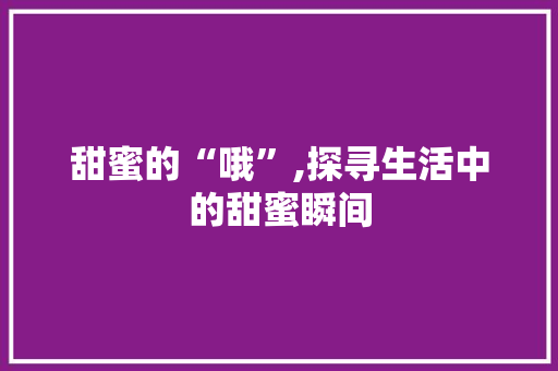 甜蜜的“哦”,探寻生活中的甜蜜瞬间