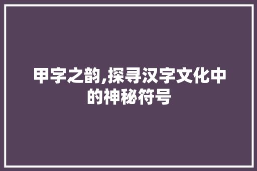 甲字之韵,探寻汉字文化中的神秘符号 词句相关