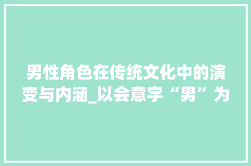 男性角色在传统文化中的演变与内涵_以会意字“男”为视角