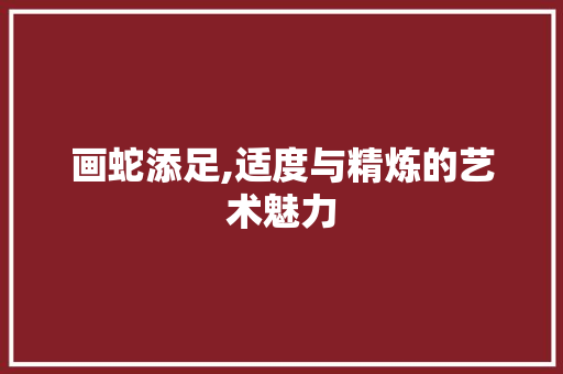 画蛇添足,适度与精炼的艺术魅力